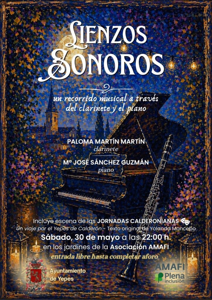 Lienzos sonoros: un recorrido musical a través del clarinete y el piano. Clarinete: Paloma Martín Martín. Piano: María José Sánchez Guzmán. Incluye escena de las Jornadas Calderonianas. El evento se realizará en los jardines de la Asociación AMAFI el sábado treinta de mayo a las veintidós horas. Entrada Libre hasta completar aforo.
Organizan el Ayuntamiento de Yepes y la Asociación AMAFI.